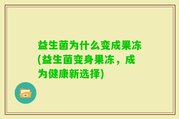 益生菌为什么变成果冻(益生菌变身果冻,成为健康新选择) 益生菌为什么变成果冻(益生菌变身果冻,成为健康新选择)