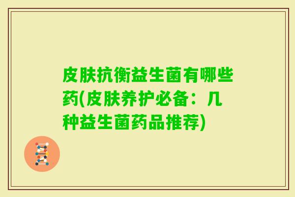 抗衡益生菌有哪些药(养护必备:几种益生菌药品推荐) 抗衡益生菌有哪些药(养护必备:几种益生菌药品推荐)