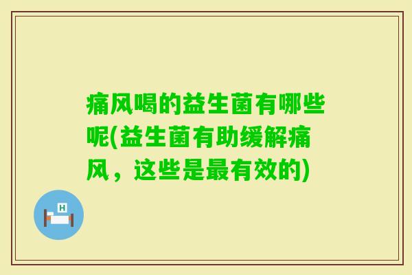 痛风喝的益生菌有哪些呢(益生菌有助缓解痛风,这些是有效的) 痛风喝的益生菌有哪些呢(益生菌有助缓解痛风,这些是有效的)