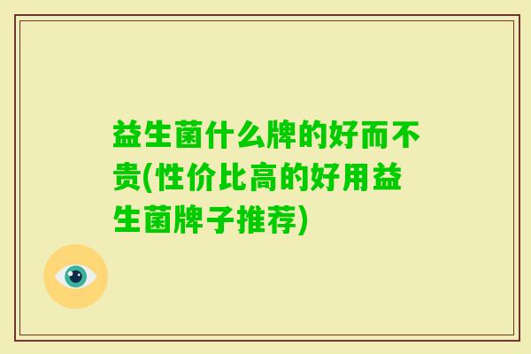 益生菌什么牌的好而不贵(性价比高的好用益生菌牌子推荐)