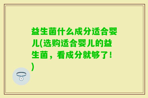 益生菌什么成分适合婴儿(选购适合婴儿的益生菌,看成分就够了!) 益生菌什么成分适合婴儿(选购适合婴儿的益生菌,看成分就够了!)
