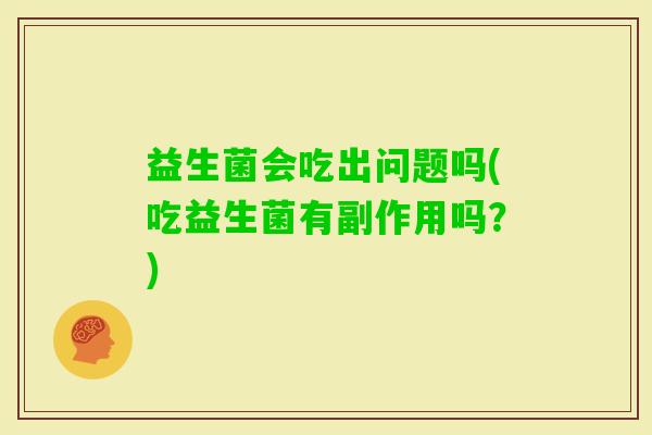 益生菌会吃出问题吗(吃益生菌有副作用吗?) 益生菌会吃出问题吗(吃益生菌有副作用吗?)