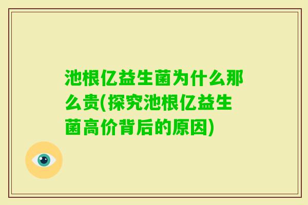 池根亿益生菌为什么那么贵(探究池根亿益生菌高价背后的原因) 池根亿益生菌为什么那么贵(探究池根亿益生菌高价背后的原因)