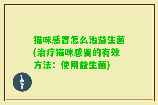 猫咪怎么益生菌(猫咪的有效方法:使用益生菌) 猫咪怎么益生菌(猫咪的有效方法:使用益生菌)