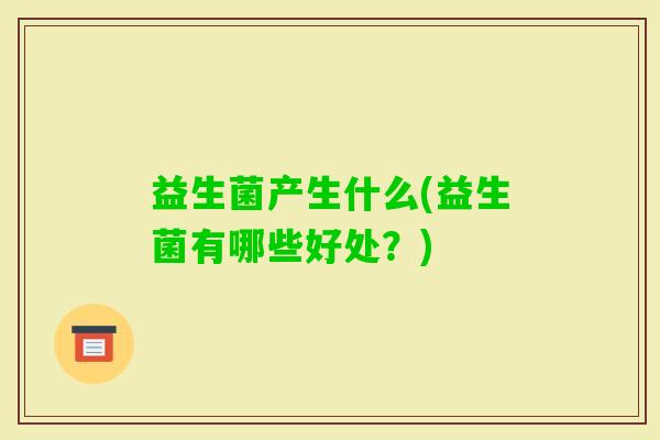 益生菌产生什么(益生菌有哪些好处?) 益生菌产生什么(益生菌有哪些好处?)