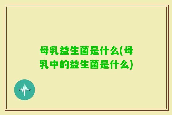 母乳益生菌是什么(母乳中的益生菌是什么) 母乳益生菌是什么(母乳中的益生菌是什么)