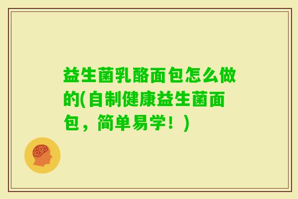 益生菌乳酪面包怎么做的(自制健康益生菌面包,简单易学!) 益生菌乳酪面包怎么做的(自制健康益生菌面包,简单易学!)