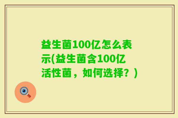 益生菌100亿怎么表示(益生菌含100亿活性菌,如何选择?) 益生菌100亿怎么表示(益生菌含100亿活性菌,如何选择?)