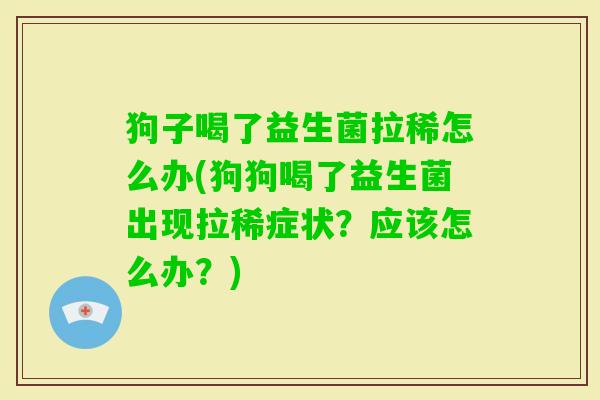 狗子喝了益生菌拉稀怎么办(狗狗喝了益生菌出现拉稀症状?应该怎么办?) 狗子喝了益生菌拉稀怎么办(狗狗喝了益生菌出现拉稀症状?应该怎么办?)