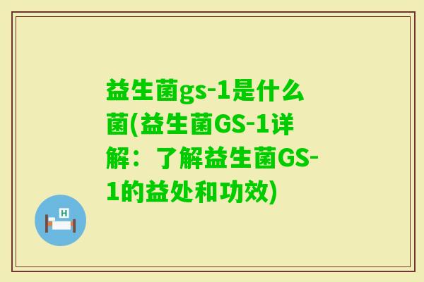 益生菌gs-1是什么菌(益生菌GS-1详解:了解益生菌GS-1的益处和功效) 益生菌gs-1是什么菌(益生菌GS-1详解:了解益生菌GS-1的益处和功效)