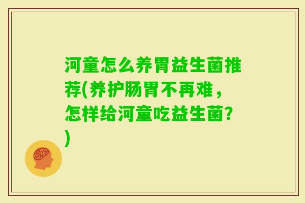 河童怎么养胃益生菌推荐(养护肠胃不再难,怎样给河童吃益生菌?) 河童怎么养胃益生菌推荐(养护肠胃不再难,怎样给河童吃益生菌?)