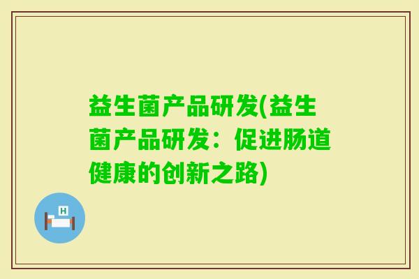 益生菌产品研发(益生菌产品研发:促进肠道健康的创新之路) 益生菌产品研发(益生菌产品研发:促进肠道健康的创新之路)
