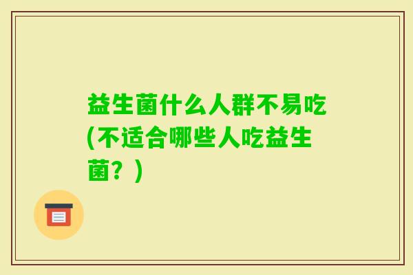 益生菌什么人群不易吃(不适合哪些人吃益生菌?) 益生菌什么人群不易吃(不适合哪些人吃益生菌?)
