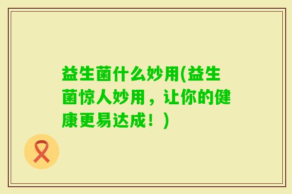 益生菌什么妙用(益生菌惊人妙用,让你的健康更易达成!) 益生菌什么妙用(益生菌惊人妙用,让你的健康更易达成!)