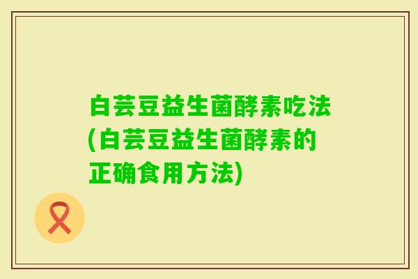 白芸豆益生菌酵素吃法(白芸豆益生菌酵素的正确食用方法) 白芸豆益生菌酵素吃法(白芸豆益生菌酵素的正确食用方法)