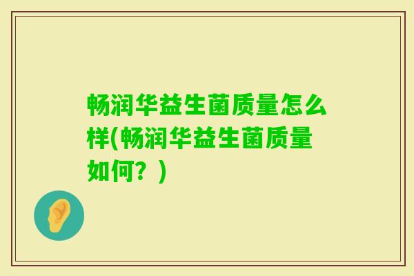 畅润华益生菌质量怎么样(畅润华益生菌质量如何?) 畅润华益生菌质量怎么样(畅润华益生菌质量如何?)