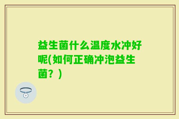 益生菌什么温度水冲好呢(如何正确冲泡益生菌?) 益生菌什么温度水冲好呢(如何正确冲泡益生菌?)