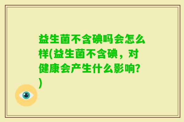 益生菌不含碘吗会怎么样(益生菌不含碘,对健康会产生什么影响?) 益生菌不含碘吗会怎么样(益生菌不含碘,对健康会产生什么影响?)