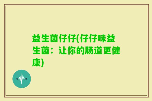 益生菌仔仔(仔仔味益生菌:让你的肠道更健康) 益生菌仔仔(仔仔味益生菌:让你的肠道更健康)