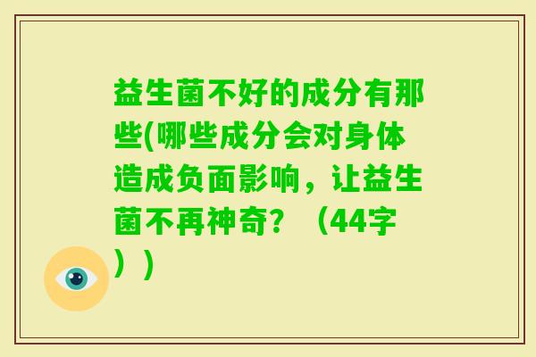 益生菌不好的成分有那些(哪些成分会对身体造成负面影响,让益生菌不再神奇?(44字)) 益生菌不好的成分有那些(哪些成分会对身体造成负面影响,让益生菌不再神奇?(44字))