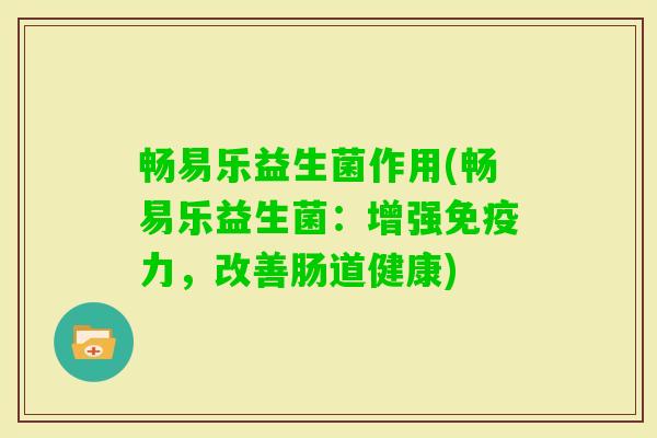 畅易乐益生菌作用(畅易乐益生菌:增强力,改善肠道健康) 畅易乐益生菌作用(畅易乐益生菌:增强力,改善肠道健康)