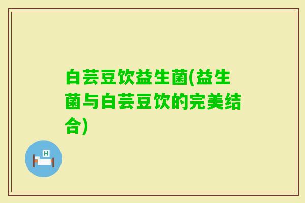 白芸豆饮益生菌(益生菌与白芸豆饮的完美结合)