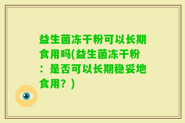 益生菌冻干粉可以长期食用吗(益生菌冻干粉:是否可以长期稳妥地食用?) 益生菌冻干粉可以长期食用吗(益生菌冻干粉:是否可以长期稳妥地食用?)