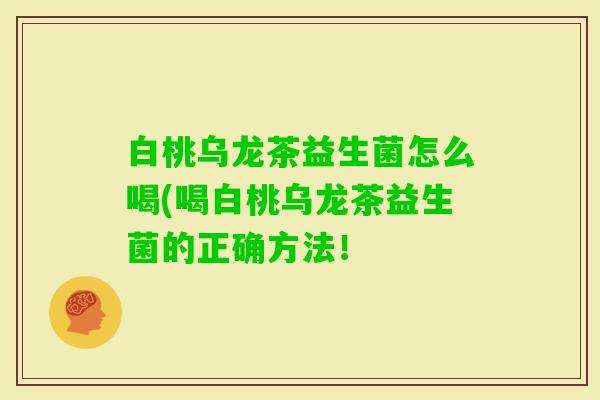 白桃乌龙茶益生菌怎么喝(喝白桃乌龙茶益生菌的正确方法! 白桃乌龙茶益生菌怎么喝(喝白桃乌龙茶益生菌的正确方法!