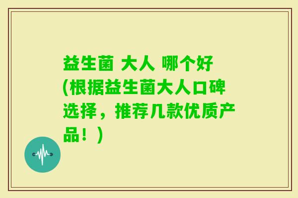 益生菌 大人 哪个好(根据益生菌大人口碑选择,推荐几款优质产品!) 益生菌 大人 哪个好(根据益生菌大人口碑选择,推荐几款优质产品!)