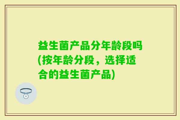 益生菌产品分年龄段吗(按年龄分段，选择适合的益生菌产品)