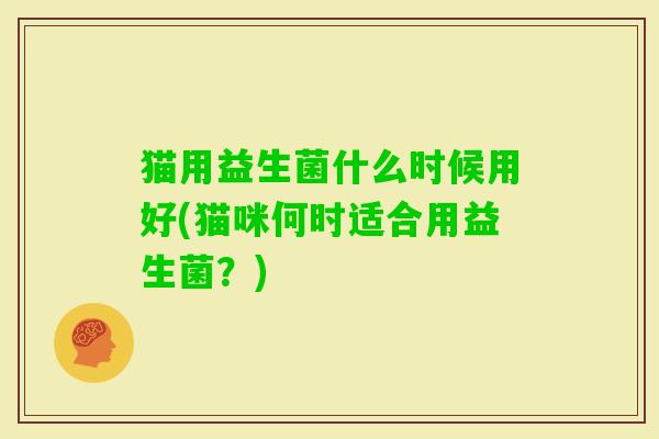 猫用益生菌什么时候用好(猫咪何时适合用益生菌?) 猫用益生菌什么时候用好(猫咪何时适合用益生菌?)