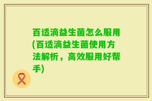百适滴益生菌怎么服用(百适滴益生菌使用方法解析,高效服用好帮手) 百适滴益生菌怎么服用(百适滴益生菌使用方法解析,高效服用好帮手)