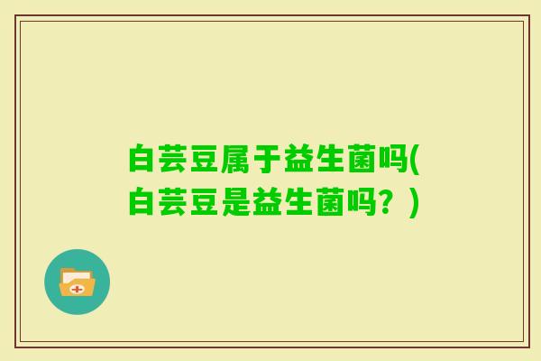 白芸豆属于益生菌吗(白芸豆是益生菌吗?) 白芸豆属于益生菌吗(白芸豆是益生菌吗?)