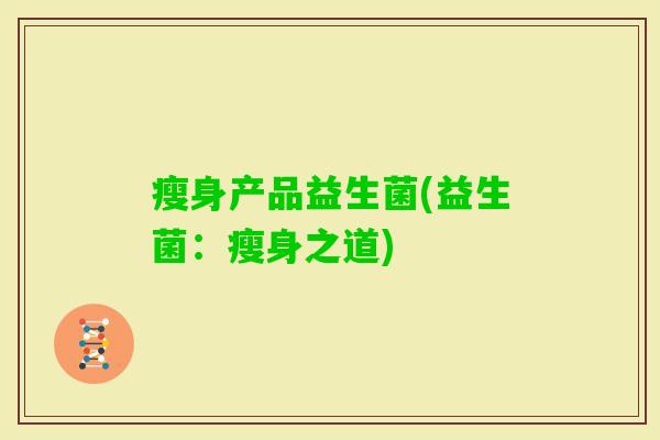 瘦身产品益生菌(益生菌:瘦身之道) 瘦身产品益生菌(益生菌:瘦身之道)