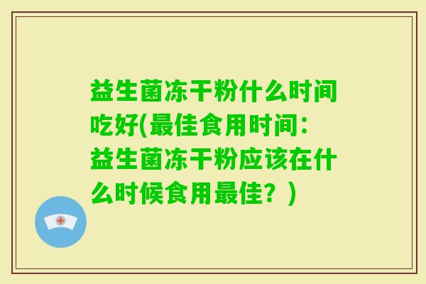 益生菌冻干粉什么时间吃好(佳食用时间:益生菌冻干粉应该在什么时候食用佳?) 益生菌冻干粉什么时间吃好(佳食用时间:益生菌冻干粉应该在什么时候食用佳?)