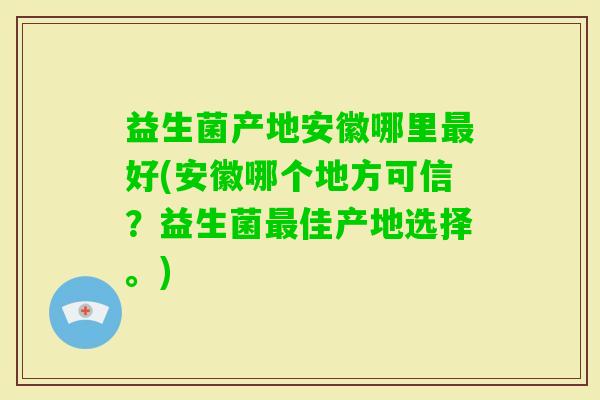 益生菌产地安徽哪里好(安徽哪个地方可信?益生菌佳产地选择。) 益生菌产地安徽哪里好(安徽哪个地方可信?益生菌佳产地选择。)