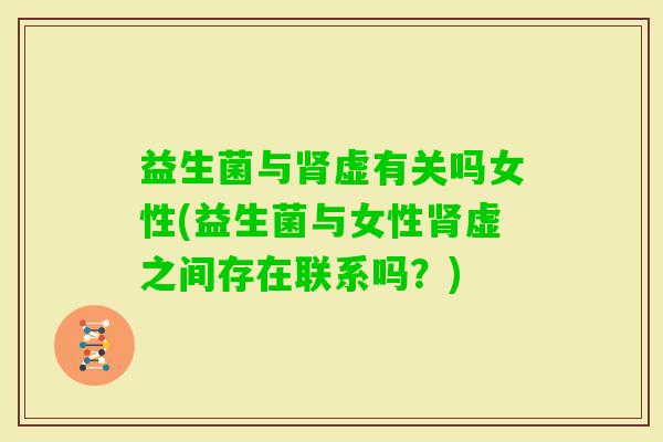 益生菌与虚有关吗女性(益生菌与女性虚之间存在联系吗？)