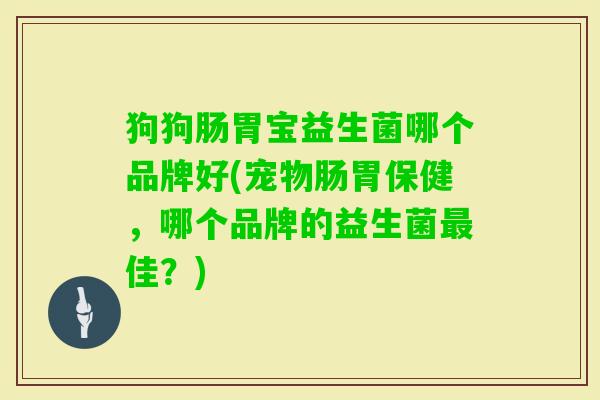 狗狗肠胃宝益生菌哪个品牌好(宠物肠胃保健,哪个品牌的益生菌佳?) 狗狗肠胃宝益生菌哪个品牌好(宠物肠胃保健,哪个品牌的益生菌佳?)