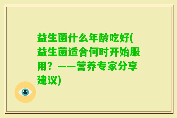 益生菌什么年龄吃好(益生菌适合何时开始服用?——营养专家分享建议) 益生菌什么年龄吃好(益生菌适合何时开始服用?——营养专家分享建议)