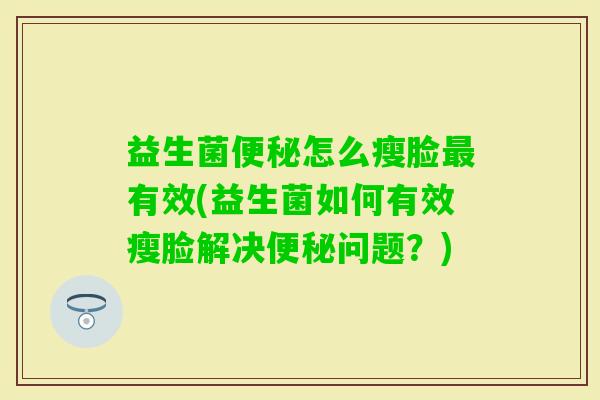 益生菌怎么瘦脸有效(益生菌如何有效瘦脸解决问题？)