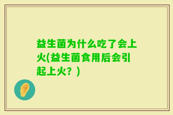 益生菌为什么吃了会上火(益生菌食用后会引起上火?) 益生菌为什么吃了会上火(益生菌食用后会引起上火?)