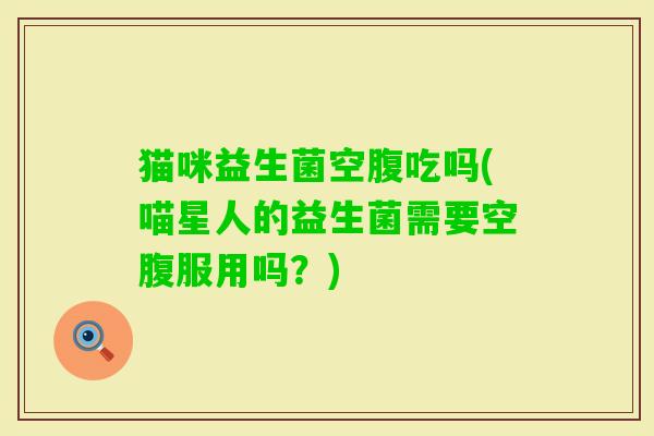 猫咪益生菌空腹吃吗(喵星人的益生菌需要空腹服用吗?) 猫咪益生菌空腹吃吗(喵星人的益生菌需要空腹服用吗?)