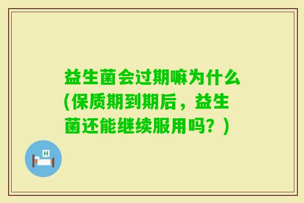 益生菌会过期嘛为什么(保质期到期后,益生菌还能继续服用吗?) 益生菌会过期嘛为什么(保质期到期后,益生菌还能继续服用吗?)