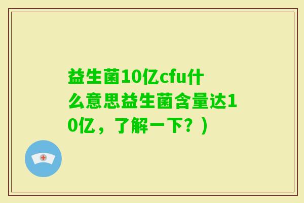 益生菌10亿cfu什么意思益生菌含量达10亿,了解一下?) 益生菌10亿cfu什么意思益生菌含量达10亿,了解一下?)