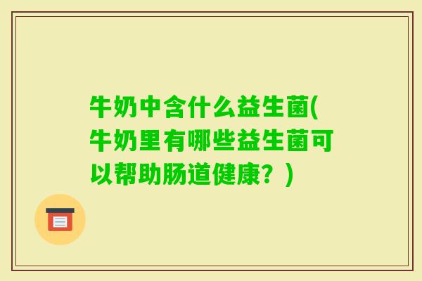 牛奶中含什么益生菌(牛奶里有哪些益生菌可以帮助肠道健康？)