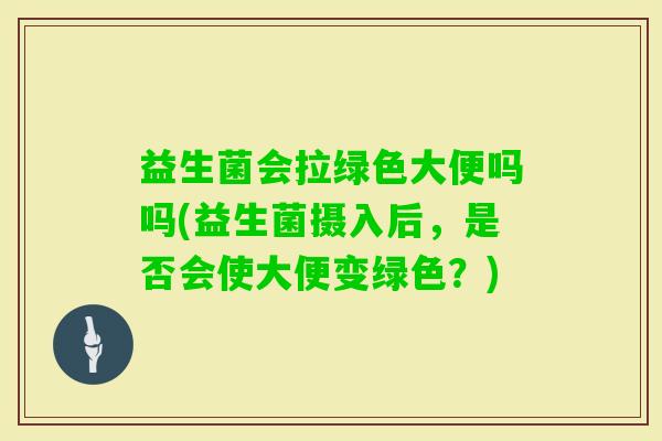 益生菌会拉绿色大便吗吗(益生菌摄入后，是否会使大便变绿色？)