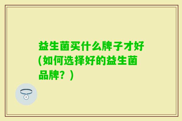 益生菌买什么牌子才好(如何选择好的益生菌品牌?) 益生菌买什么牌子才好(如何选择好的益生菌品牌?)