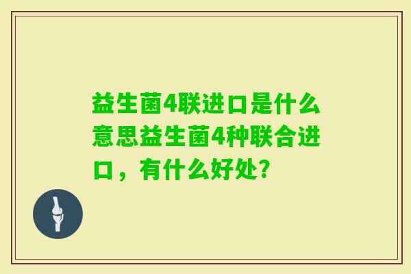 益生菌4联进口是什么意思益生菌4种联合进口，有什么好处？