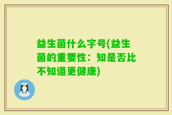 益生菌什么字号(益生菌的重要性:知是否比不知道更健康) 益生菌什么字号(益生菌的重要性:知是否比不知道更健康)