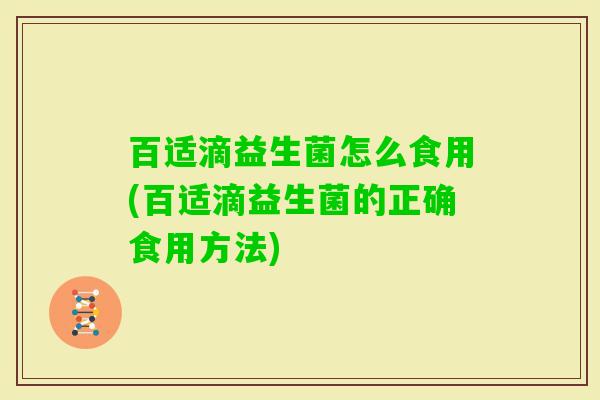 百适滴益生菌怎么食用(百适滴益生菌的正确食用方法) 百适滴益生菌怎么食用(百适滴益生菌的正确食用方法)